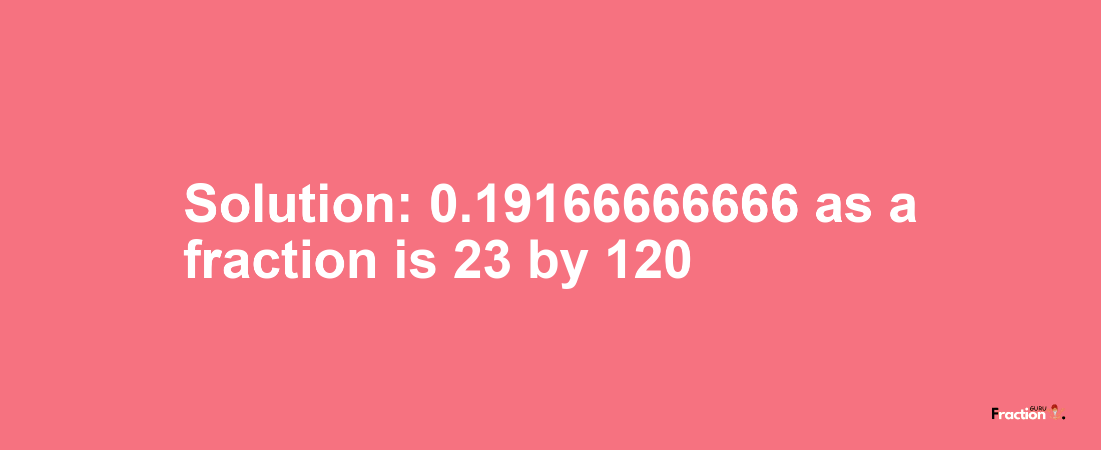 Solution:0.19166666666 as a fraction is 23/120